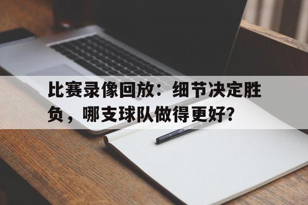 包含比赛录像回放：细节决定胜负，哪支球队做得更好？的词条