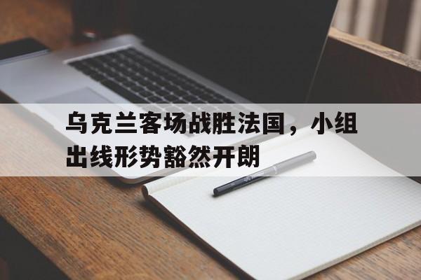 包含乌克兰客场战胜法国，小组出线形势豁然开朗的词条