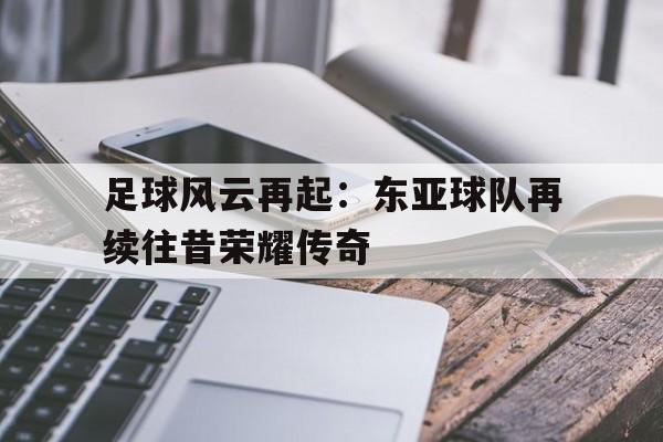 关于足球风云再起：东亚球队再续往昔荣耀传奇的信息