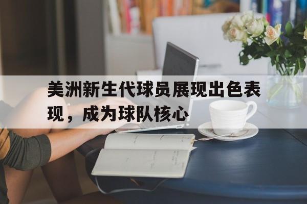 美洲新生代球员展现出色表现，成为球队核心的简单介绍