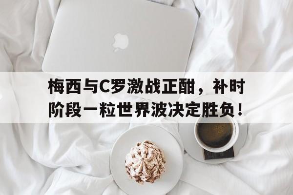 梅西与C罗激战正酣，补时阶段一粒世界波决定胜负！